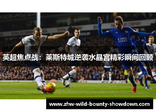 英超焦点战:莱斯特城逆袭水晶宫精彩瞬间回顾 英超焦点战:莱斯特城逆袭水晶宫精彩瞬间回顾