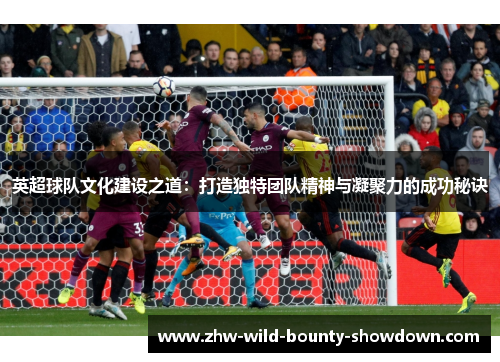 英超球队文化建设之道:打造独特团队精神与凝聚力的成功秘诀 英超球队文化建设之道:打造独特团队精神与凝聚力的成功秘诀