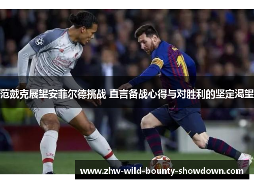 范戴克展望安菲尔德挑战 直言备战心得与对胜利的坚定渴望 范戴克展望安菲尔德挑战 直言备战心得与对胜利的坚定渴望