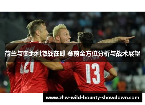 荷兰与奥地利激战在即 赛前全方位分析与战术展望