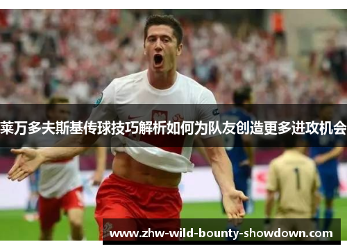 莱万多夫斯基传球技巧解析如何为队友创造更多进攻机会 莱万多夫斯基传球技巧解析如何为队友创造更多进攻机会