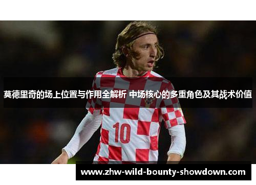 莫德里奇的场上位置与作用全解析 中场核心的多重角色及其战术价值