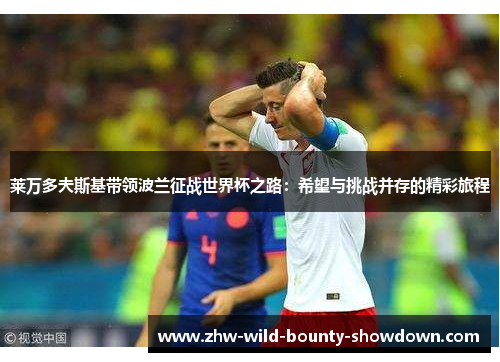 莱万多夫斯基带领波兰征战世界杯之路：希望与挑战并存的精彩旅程