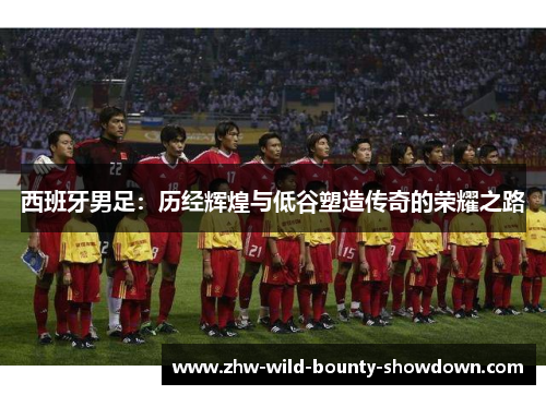 西班牙男足：历经辉煌与低谷塑造传奇的荣耀之路