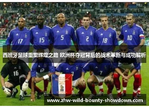 西班牙足球重塑辉煌之路 欧洲杯夺冠背后的战术革新与成功解析 西班牙足球重塑辉煌之路 欧洲杯夺冠背后的战术革新与成功解析
