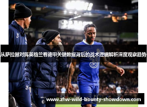 从萨拉赫对阵英格兰看德甲关键数据背后的战术逻辑解析深度观察趋势
