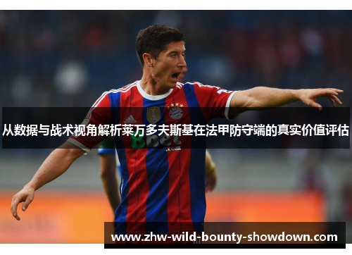 从数据与战术视角解析莱万多夫斯基在法甲防守端的真实价值评估 从数据与战术视角解析莱万多夫斯基在法甲防守端的真实价值评估