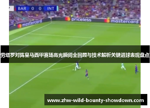 劳塔罗对阵皇马西甲赛场高光瞬间全回顾与技术解析关键进球表现盘点 劳塔罗对阵皇马西甲赛场高光瞬间全回顾与技术解析关键进球表现盘点