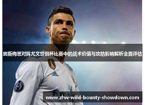奥斯梅恩对阵尤文世俱杯比赛中的战术价值与攻防影响解析全面评估 奥斯梅恩对阵尤文世俱杯比赛中的战术价值与攻防影响解析全面评估
