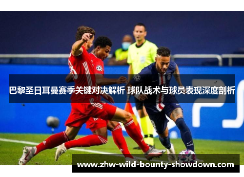 巴黎圣日耳曼赛季关键对决解析 球队战术与球员表现深度剖析 巴黎圣日耳曼赛季关键对决解析 球队战术与球员表现深度剖析