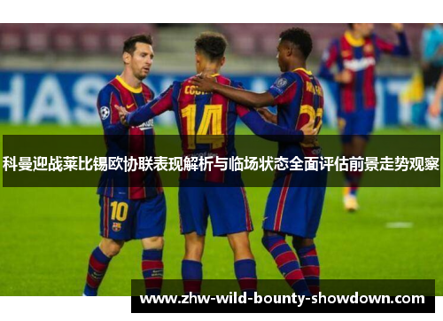 科曼迎战莱比锡欧协联表现解析与临场状态全面评估前景走势观察 科曼迎战莱比锡欧协联表现解析与临场状态全面评估前景走势观察