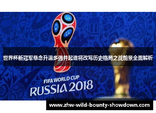 世界杯新冠军悬念升温多强并起谁将改写历史格局之战前景全面解析 世界杯新冠军悬念升温多强并起谁将改写历史格局之战前景全面解析