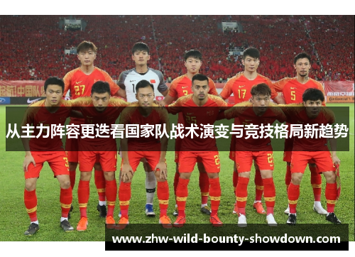 从主力阵容更迭看国家队战术演变与竞技格局新趋势 从主力阵容更迭看国家队战术演变与竞技格局新趋势