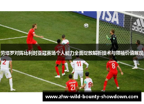 劳塔罗对阵比利时亚冠赛场个人能力全面绽放解析技术与领袖价值展现 劳塔罗对阵比利时亚冠赛场个人能力全面绽放解析技术与领袖价值展现