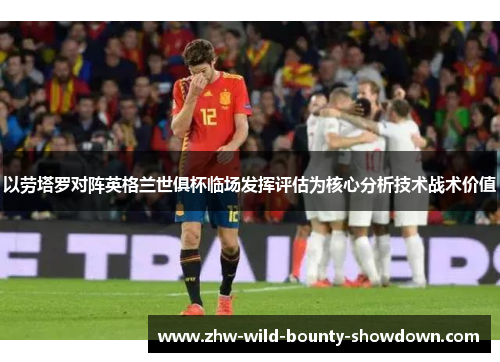 以劳塔罗对阵英格兰世俱杯临场发挥评估为核心分析技术战术价值 以劳塔罗对阵英格兰世俱杯临场发挥评估为核心分析技术战术价值