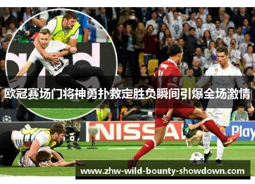 欧冠赛场门将神勇扑救定胜负瞬间引爆全场激情 欧冠赛场门将神勇扑救定胜负瞬间引爆全场激情