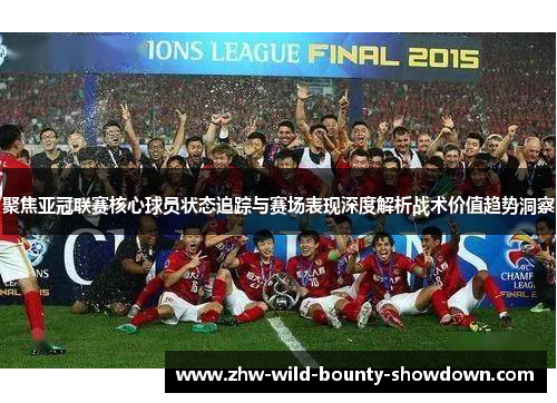 聚焦亚冠联赛核心球员状态追踪与赛场表现深度解析战术价值趋势洞察 聚焦亚冠联赛核心球员状态追踪与赛场表现深度解析战术价值趋势洞察