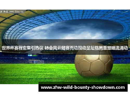 世界杯赛程密集引热议 转会风云随赛而动搅动足坛格局重塑暗流涌动