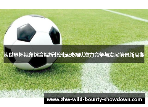 从世界杯视角综合解析非洲足球强队潜力竞争与发展前景新周期