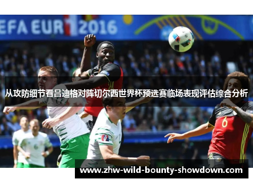 从攻防细节看吕迪格对阵切尔西世界杯预选赛临场表现评估综合分析