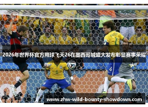 2026年世界杯官方用球飞天26在墨西哥城盛大发布彰显赛事荣耀
