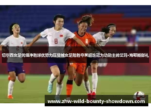 切尔西女足凭借净胜球优势力压曼城女足险胜夺英超连冠为功勋主帅艾玛·海耶斯献礼