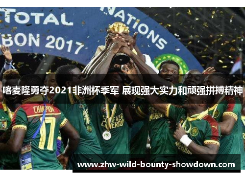 喀麦隆勇夺2021非洲杯季军 展现强大实力和顽强拼搏精神