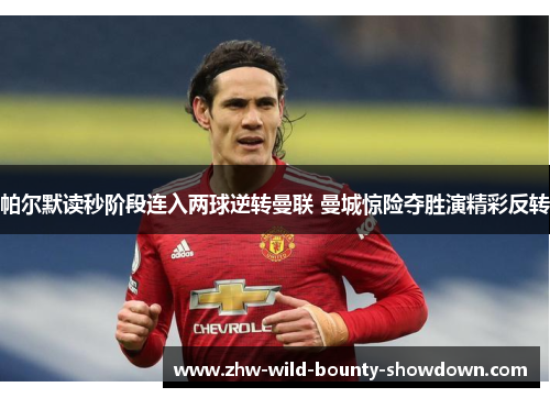 帕尔默读秒阶段连入两球逆转曼联 曼城惊险夺胜演精彩反转