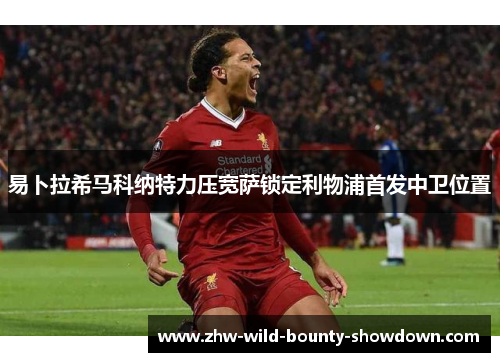 易卜拉希马科纳特力压宽萨锁定利物浦首发中卫位置