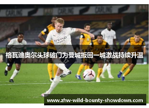 格瓦迪奥尔头球破门为曼城扳回一城激战持续升温