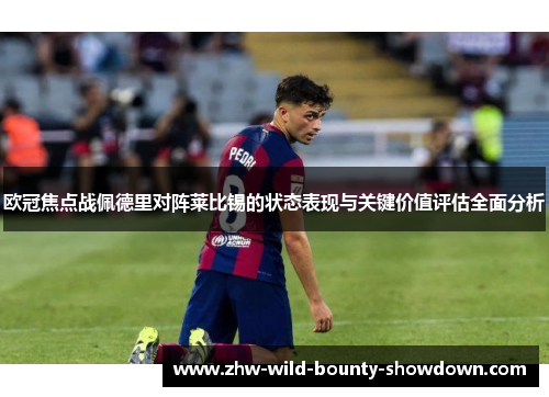 欧冠焦点战佩德里对阵莱比锡的状态表现与关键价值评估全面分析