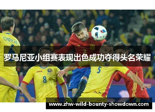 罗马尼亚小组赛表现出色成功夺得头名荣耀