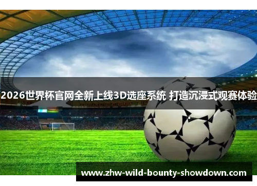 2026世界杯官网全新上线3D选座系统 打造沉浸式观赛体验