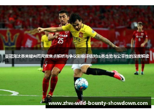 亚冠淘汰赛关键判罚尺度焦点解析与争议影响评估对比赛走势与公平性的深度解读