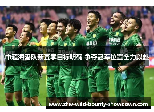 中超海港队新赛季目标明确 争夺冠军位置全力以赴
