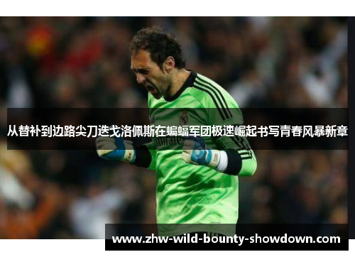 从替补到边路尖刀迭戈洛佩斯在蝙蝠军团极速崛起书写青春风暴新章