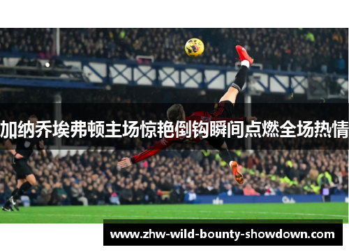 加纳乔埃弗顿主场惊艳倒钩瞬间点燃全场热情