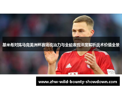 基米希对阵马竞美洲杯赛场统治力与全能表现深度解析战术价值全景