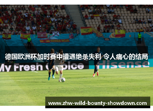 德国欧洲杯加时赛中遭遇绝杀失利 令人痛心的结局