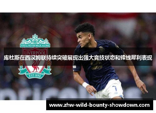 库杜斯在西汉姆联持续突破展现出强大竞技状态和锋线犀利表现
