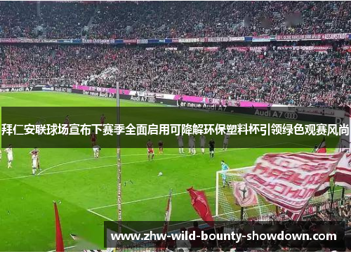 拜仁安联球场宣布下赛季全面启用可降解环保塑料杯引领绿色观赛风尚