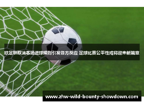 欧足联取消客场进球规则引发各方反应 足球比赛公平性或将迎来新篇章 欧足联取消客场进球规则引发各方反应 足球比赛公平性或将迎来新篇章