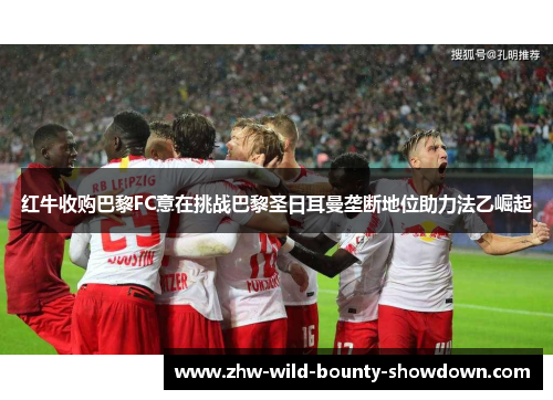红牛收购巴黎FC意在挑战巴黎圣日耳曼垄断地位助力法乙崛起 红牛收购巴黎FC意在挑战巴黎圣日耳曼垄断地位助力法乙崛起