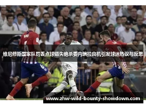 维尼修斯国家队罚丢点球错失绝杀委内瑞拉良机引发球迷热议与反思 维尼修斯国家队罚丢点球错失绝杀委内瑞拉良机引发球迷热议与反思