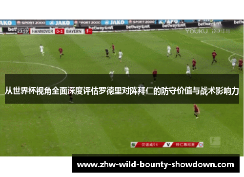 从世界杯视角全面深度评估罗德里对阵拜仁的防守价值与战术影响力 从世界杯视角全面深度评估罗德里对阵拜仁的防守价值与战术影响力