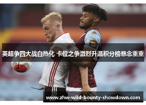 英超争四大战白热化 卡位之争激烈升温积分榜悬念重重