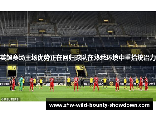 英超赛场主场优势正在回归球队在熟悉环境中重拾统治力