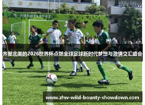 齐聚北美的2026世界杯点燃全球足球新时代梦想与激情交汇盛会 齐聚北美的2026世界杯点燃全球足球新时代梦想与激情交汇盛会