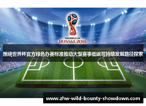 围绕世界杯官方绿色办赛标准推动大型赛事低碳可持续发展路径探索 围绕世界杯官方绿色办赛标准推动大型赛事低碳可持续发展路径探索
