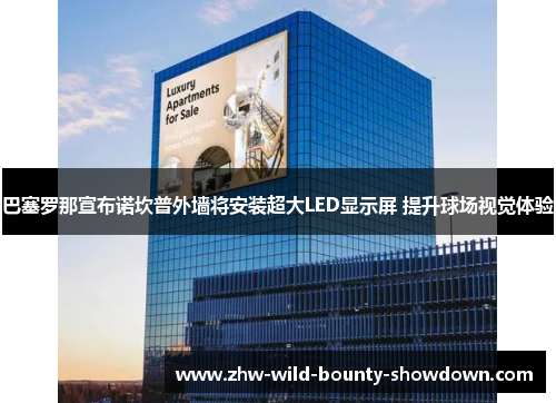 巴塞罗那宣布诺坎普外墙将安装超大LED显示屏 提升球场视觉体验 巴塞罗那宣布诺坎普外墙将安装超大LED显示屏 提升球场视觉体验